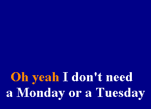 Oh yeah I don't need
a Monday or a Tuesday