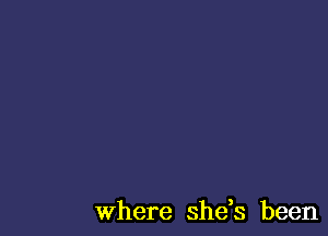 Where she,s been