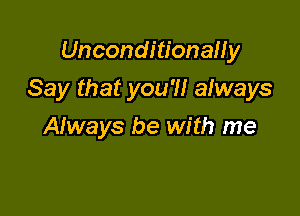 Unconditionauy

Say that you'll always

Afways be with me