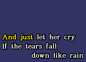 And just let her cry
If the tears fall
down like rain