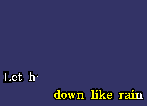 Let h'
down like rain