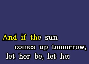 And if the sun
comes up tomorrow,
let her be, let hel