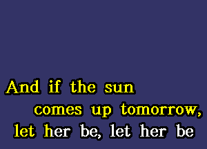 And if the sun
comes up tomorrow,
let her be, let her be