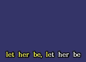 let her be, let her be