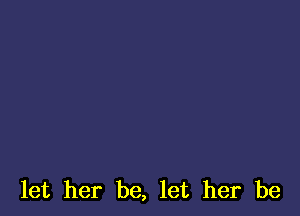 let her be, let her be