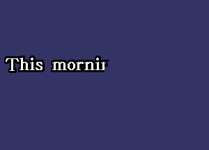 This mornil