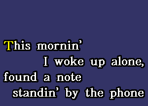 This mornid

I woke up alone,
found a note
standin by the phone