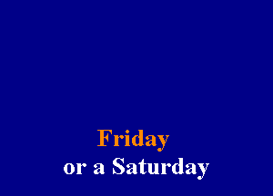 Friday
or a Saturday