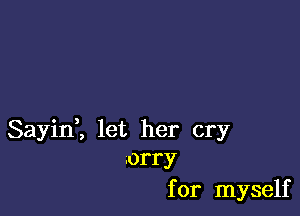 Sayinl let her cry
.orry

for myself