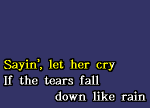 Sayinl let her cry
If the tears fall
down like rain