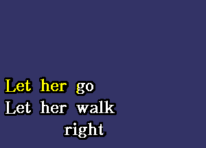 Let her go
Let her walk
right