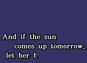 And if the sun
comes up tomorrow,
let her Is