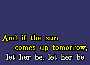 And if the sun
comes up tomorrow,
let her be, let her be