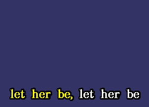 let her be, let her be