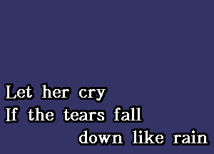 Let her cry
If the tears fall
down like rain