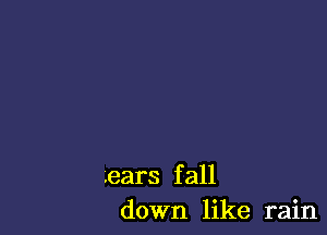 .ears f all
down like rain