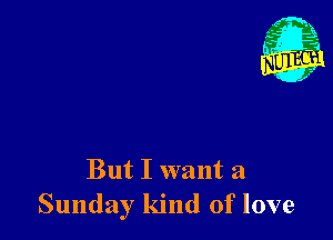 But I want a
Sunday kind of love