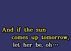 And if the sun
comes up tomorrow,
let her be, oh-