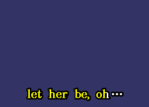 let her be, oh-