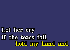 Let her cry

If the tears fall
hold my hand and