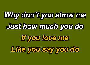 Why donut you show me
Just how much you do
If you love me

Like you say you do