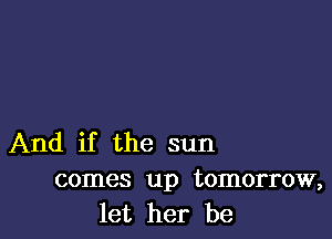 And if the sun
comes up tomorrow,
let her be