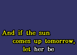 And if the sun
comes up tomorrow,
let her be