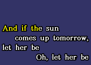 And if the sun

comes up tomorrow,
let her be

Oh, let her be