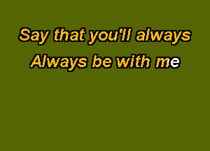 Say that you'll always

Always be with me