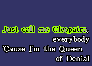 m (ml m,
everybody

,Cause Fm the Queen
of Denial