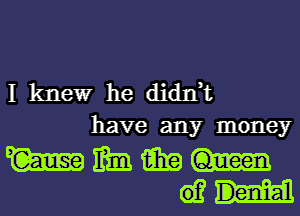 I kltle'wr he didIft
have any money

mmmmmm-
63H