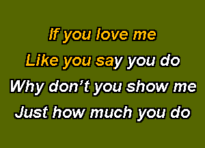 If you love me
Like you say you do
Why don't you show me

Just how much you do