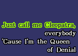 m (Em.
everybody

,Cause Fm the Queen
of Denial