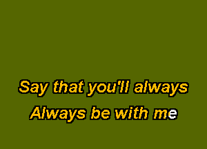 Say that you'll always

Always be with me