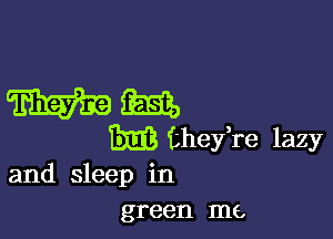 mm,

m thefre lazy
and sleep in

green me,