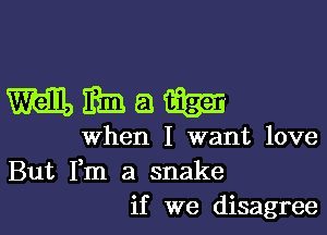 Wham

when I want love
But Fm a snake
if we disagree