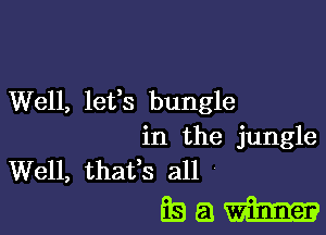 Well, lefs bungle

in the jungle
Well, thafs all

38th