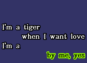 Fm a tiger
When I want love
Fm a

Wmma