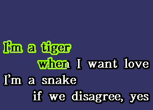 mama?
m

I want love
Fm a snake

if we disagree, yes