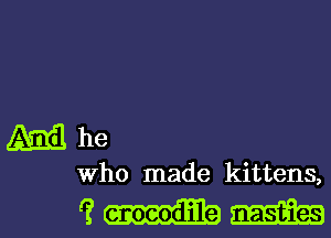 ZaXEilhe

Who made kittens,

(3 crocodile m