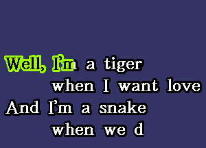 m 18331 a tiger

when I want love
And Fm a snake
When we (1