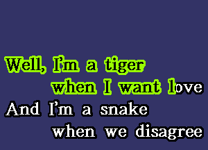 Wham
MEWEOW

And Fm a snake
When we disagree