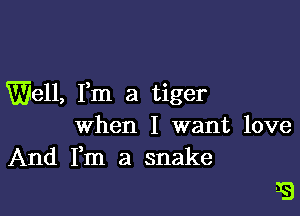 Well, Fm a tiger

when I want love
And Fm a snake

3B