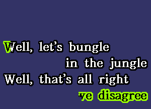 Well, lefs bungle

in the jungle
Well, thafs all right

who