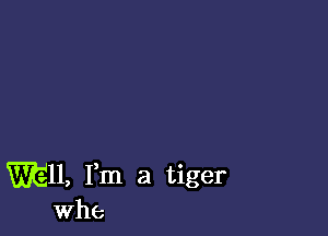 mu, Fm a tiger
Whe