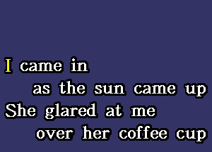 I came in

as the sun came up
She glared at me
over her coffee cup