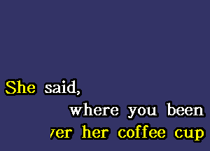 She said,
where you been
Ier her coffee cup