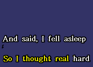 And said, I fell asleep

So I thought real hard