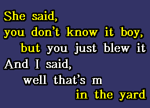 She said,
you don t know it boy,
but you just blew it

And I said,

well thafs m
in the yard