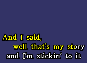 And I said,
well thafs my story
and Fm stickin, to it